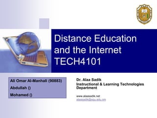 Distance Education
                      and the Internet
                      TECH4101
Ali Omar Al-Manhali (90883)   Dr. Alaa Sadik
                              Instructional & Learning Technologies
Abdullah ()                   Department
Mohamed ()                    www.alaasadik.net
                              alaasadik@squ.edu.om
 