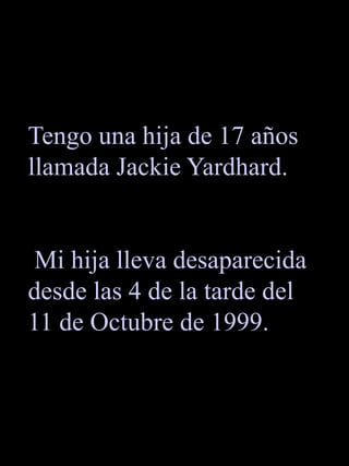 Tengo una hija de 17 años llamada Jackie Yardhard.  Mi hija lleva desaparecida desde las 4 de la tarde del 11 de Octubre de 1999. 