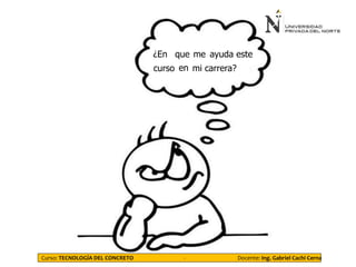 ¿En que me ayuda este
curso mi carrera?en
Curso: TECNOLOGÍA DEL CONCRETO - Docente: Ing. Gabriel Cachi Cerna
 