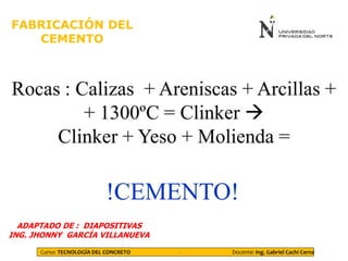 Curso: TECNOLOGÍA DEL CONCRETO - Docente: Ing. Gabriel Cachi Cerna
FABRICACIÓN DEL
CEMENTO
ADAPTADO DE : DIAPOSITIVAS
ING. JHONNY GARCÍA VILLANUEVA
 
