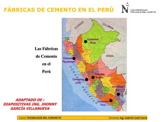 Curso: TECNOLOGÍA DEL CONCRETO - Docente: Ing. Gabriel Cachi Cerna
FÁBRICAS DE CEMENTO EN EL PERÚ
ADAPTADO DE :
DIAPOSITIVAS ING. JHONNY
GARCÍA VILLANUEVA
 