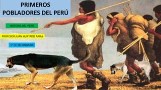 HISTORIA DEL PERÚ
PROFESOR:JUAN HURTADO ARIAS
1° DE SECUNDARIA
PRIMEROS
POBLADORES DEL PERÚ
 