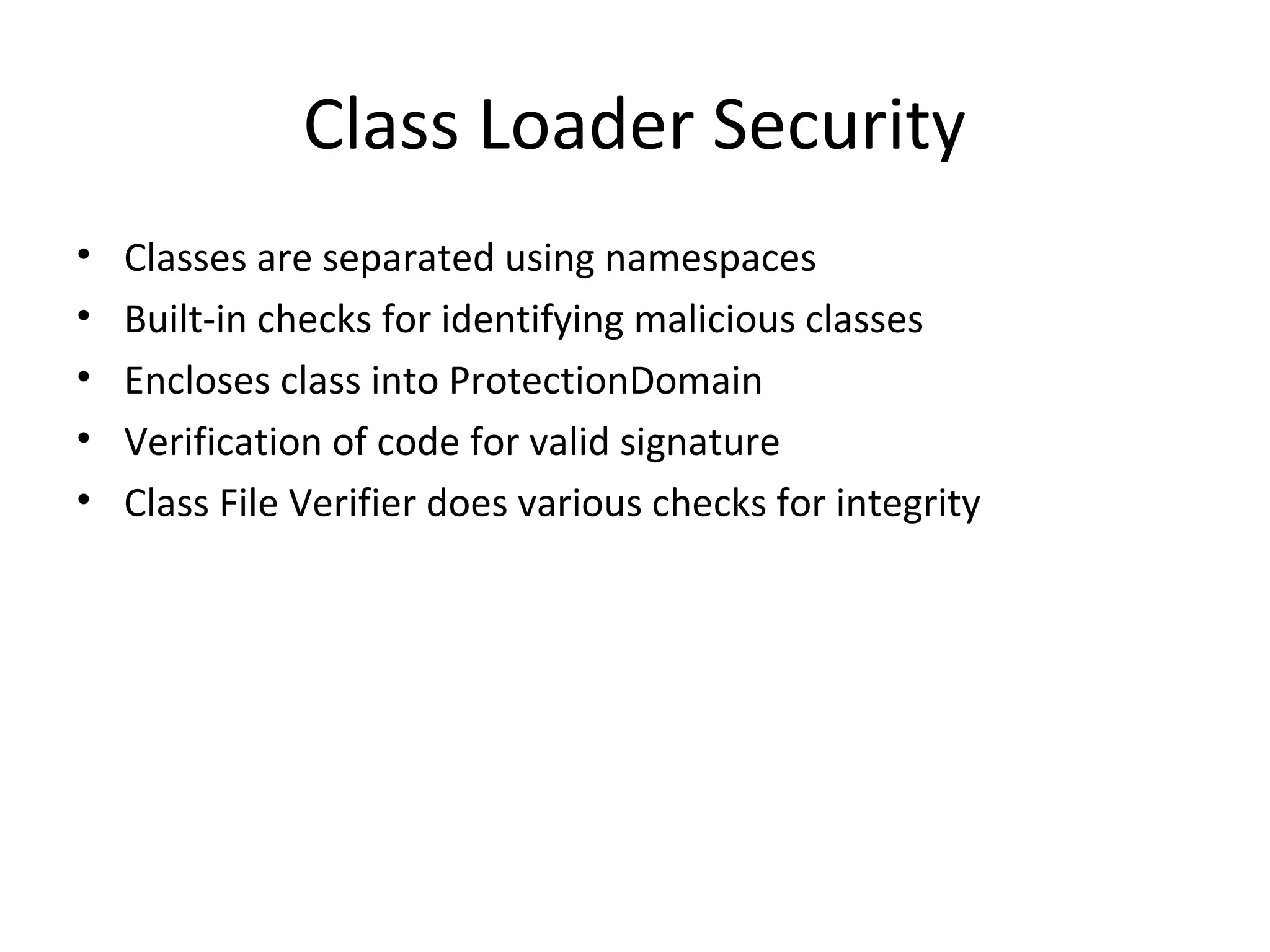 Class Loader Security
• Classes are separated using namespaces
• Built-in checks for identifying malicious classes
• Encloses class into ProtectionDomain
• Verification of code for valid signature
• Class File Verifier does various checks for integrity
 