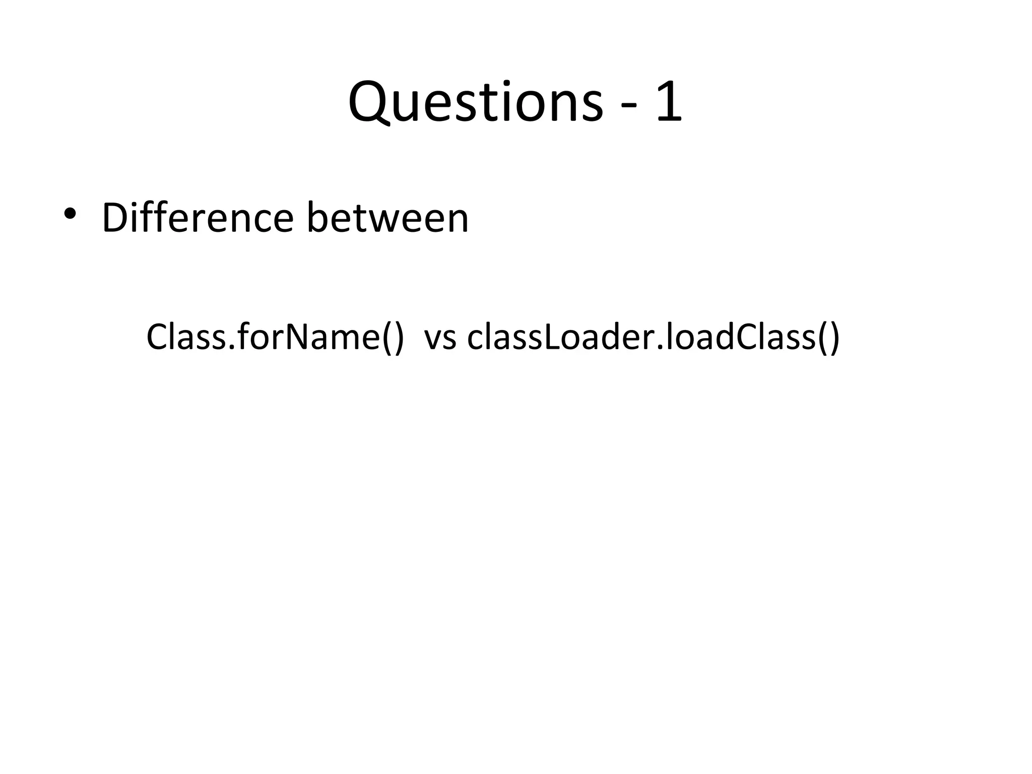 Questions - 1
• Difference between
Class.forName() vs classLoader.loadClass()
 