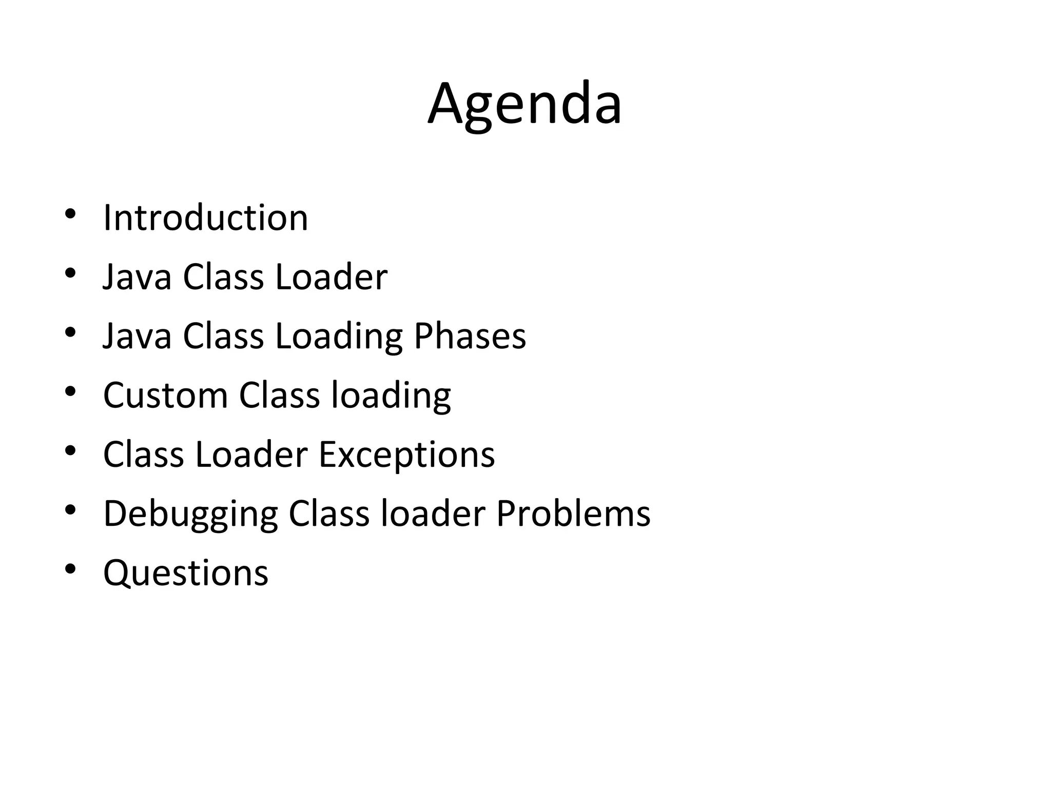 Agenda
• Introduction
• Java Class Loader
• Java Class Loading Phases
• Custom Class loading
• Class Loader Exceptions
• Debugging Class loader Problems
• Questions
 