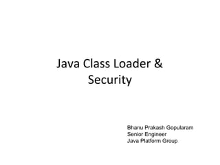 Java Class Loader &
Security
Bhanu Prakash Gopularam
Senior Engineer
Java Platform Group
 