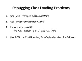 Debugging Class Loading Problems
1. Use java –verbose class HelloWord
2. Use javap –private HelloWord
3. Linux check class file
– find *.jar –exec jar –tf ‘{}’ ; | grep HelloWorld
1. Use BCEL or ASM libraries, ByteCode visualizer for Eclipse
 