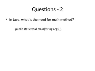Questions - 2
• In Java, what is the need for main method?
public static void main(String args[])
 