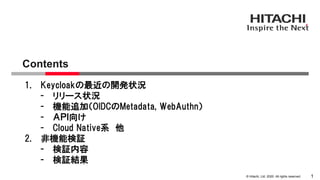 © Hitachi, Ltd. 2020. All rights reserved.
Contents
1
1. Keycloakの最近の開発状況
- リリース状況
- 機能追加（OIDCのMetadata, WebAuthn）
- ＡＰＩ向け...