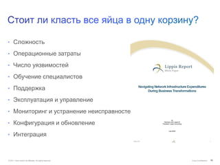 • Сложность

• Операционные затраты

• Число уязвимостей

• Обучение специалистов

• Поддержка

• Эксплуатация и управление

• Мониторинг и устранение неисправностей

• Конфигурация и обновление

• Интеграция



© 2011 Cisco and/or its affiliates. All rights reserved.   Cisco Confidential   10
 