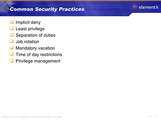 Common Security Practices Implicit deny Least privilege Separation of duties Job rotation Mandatory vacation Time of day restrictions Privilege management 