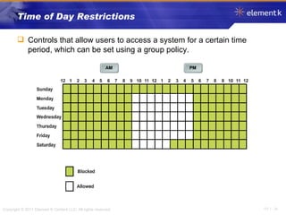 Time of Day Restrictions Controls that allow users to access a system for a certain time period, which can be set using a group policy. 