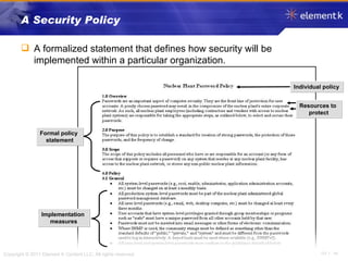 A Security Policy A formalized statement that defines how security will be implemented within a particular organization. Individual policy Formal policy  statement Implementation  measures Resources to  protect 