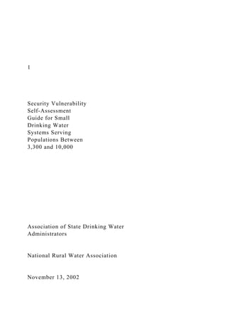 1
Security Vulnerability
Self-Assessment
Guide for Small
Drinking Water
Systems Serving
Populations Between
3,300 and 10,000
Association of State Drinking Water
Administrators
National Rural Water Association
November 13, 2002
 