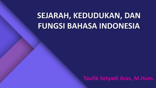 SEJARAH, KEDUDUKAN, DAN
FUNGSI BAHASA INDONESIA
Taufik Setyadi Aras, M.Hum.
 