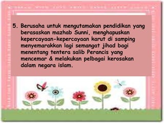 5. Berusaha untuk mengutamakan pendidikan yang
   berasaskan mazhab Sunni, menghapuskan
   kepercayaan-kepercayaan karut di samping
   menyemarakkan lagi semangat jihad bagi
   menentang tentera salib Perancis yang
   mencemar & melakukan pelbagai kerosakan
   dalam negara islam.
 