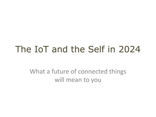 The IoT and the Self in 2024 
What a future of connected things 
will mean to you 
 
