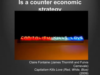 Is a counter economic
strategy
Claire Fontaine (James Thornhill and Fulvia
Carnevale)
Capitalism Kills Love (Red, White, Blue)
(2009)
 