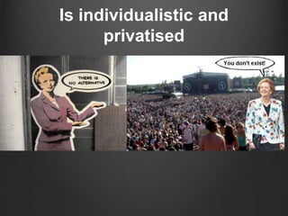 Is individualistic and
privatised
 