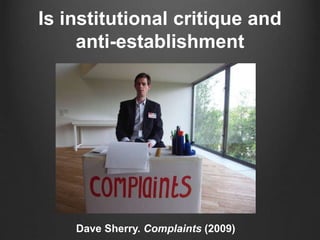 Is institutional critique and
anti-establishment
Dave Sherry. Complaints (2009)
 