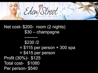 +
          Romance Package


Net cost- $200- room (2 nights)
           $30 – champagne
           ---------
           $230 /2
         = $115 per person + 300 spa
         = $415 per person
Profit (30%)- $125
Total cost- $1080
Per person- $540
 