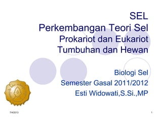 7/4/2013 1
SEL
Perkembangan Teori Sel
Prokariot dan Eukariot
Tumbuhan dan Hewan
Biologi Sel
Semester Gasal 2011/2012
Esti Widowati,S.Si.,MP
 