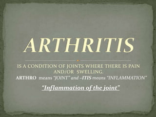 IS A CONDITION OF JOINTS WHERE THERE IS PAIN
AND/OR SWELLING.
ARTHRO means “JOINT” and –ITIS means “INFLAMMATION”
“Inflammation of the joint”
 