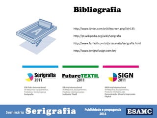 Bibliografia
http://www.ibytes.com.br/silkscreen.php?id=135
http://pt.wikipedia.org/wiki/Serigrafia
http://www.fazfacil.com.br/artesanato/serigrafia.html
http://www.serigrafiasign.com.br/

Seminário

Serigrafia

 
