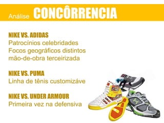 Análise

CONCÔRRENCIA

NIKE VS. ADIDAS
Patrocínios celebridades
Focos geográficos distintos
mão-de-obra terceirizada
NIKE VS. PUMA
Linha de tênis customizáveis

NIKE VS. UNDER ARMOUR
Primeira vez na defensiva

 