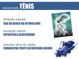 Apresentação

TÊNIS

Símbolo swoosh
ASA DA DEUSA DA VITÓRIA NIKÉ
Inovação radical
ENTRESSOLA ACOLCHOADA
Importar tênis do Japão
CONQUISTAR PARTE DO MERCADO ADIDAS

 