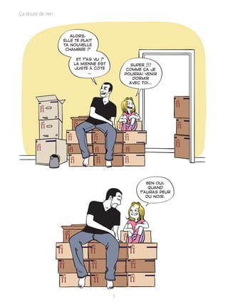 «a doute de rien
ALORS,
ELLE TE PLAŒT
TA NOUVELLE
CHAMBRE ?
ET TíAS VU ?
LA MIENNE EST SUPER !!!
JUSTE ¿ C‘T… COMME «A JE
Ö POURRAI VENIR
DORMIR
AVEC TOIÖ
BEN OUI,
QUAND
TíAURAS PEUR
DU NOIR.
5