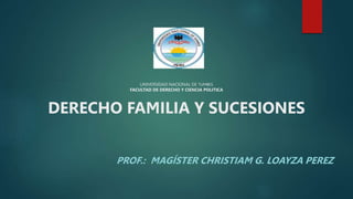 UNIVERSIDAD NACIONAL DE TUMBES
FACULTAD DE DERECHO Y CIENCIA POLITICA
DERECHO FAMILIA Y SUCESIONES
PROF.: MAGÍSTER CHRISTIAM G. LOAYZA PEREZ
 
