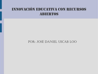 INNOVACIÓN EDUCATIVA CON RECURSOS
ABIERTOS
Por: José DANIEL UICAB loo
 