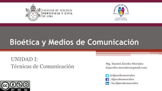 Bioética y Medios de Comunicación
UNIDAD I:
Técnicas de Comunicación
Mg. Daniel Jácobo Morales
d.jacobo.morales@gmail.com
@djacobomorales
/djacobomorales
/in/djacobomorales
 