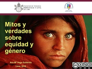 Mitos yMitos y
verdadesverdades
sobresobre
equidad yequidad y
génerogénero
Ana Mª Vega Gutiérrez
Lima, 2016
 