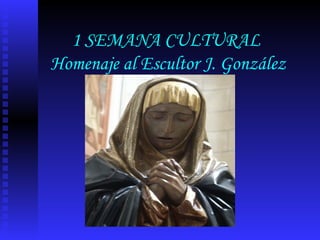 1 SEMANA CULTURAL  Homenaje al Escultor J. González Moreno 