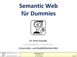 Semantic Web
 für Dummies

             http://www.wiley-vch.de/dummies/




           Dr. Peter Kostädt
    [ kostaedt@ub.uni-koeln.de ]
Universitäts- und Stadtbibliothek Köln
                 Linked Open Data
                    :: ZBIW-Seminar ::                1
                    Dr. Peter Kostädt           03/2011
 