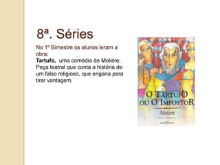8ª. SériesNo 1º Bimestreosalunosleram a obra:Tartufo,  uma comédia de Moliére, Peça teatral que conta a história de um falso religioso, que engana para tirar vantagem.