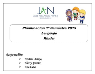 Responsables:
 Cristina Arroyo,
 Cherry Goehler,
 Ana Luna.
Planificación 1º Semestre 2015
Lenguaje
Kinder
 
