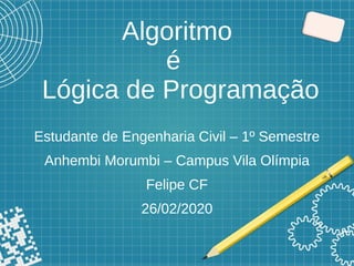 Algoritmo
é
Lógica de Programação
Estudante de Engenharia Civil – 1º Semestre
Anhembi Morumbi – Campus Vila Olímpia
Felipe CF
26/02/2020
 