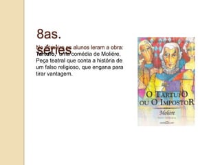 8as. sériesNo primeiroosalunosleram a obra:Tartufo,  uma comédia de Moliére, Peça teatral que conta a história de um falso religioso, que engana para tirar vantagem.