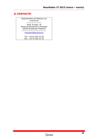 Resultados 1T 2013 (enero – marzo)

8. CONTACTO
Departamento de Relación con
Inversores
-------------------Avda. Europa, 18
Parque Empresarial La Moraleja
28108 Alcobendas (Madrid)
--------------------------------inversores@acciona.es
Tef: +34 91 623 10 59
Fax: +34 91 663 23 18

28

 