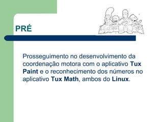 PRÉ
Prosseguimento no desenvolvimento da
coordenação motora com o aplicativo Tux
Paint e o reconhecimento dos números no
aplicativo Tux Math, ambos do Linux.
 