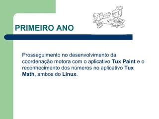 PRIMEIRO ANO
Prosseguimento no desenvolvimento da
coordenação motora com o aplicativo Tux Paint e o
reconhecimento dos números no aplicativo Tux
Math, ambos do Linux.
 