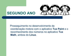 SEGUNDO ANO
Prosseguimento no desenvolvimento da
coordenação motora com o aplicativo Tux Paint e o
reconhecimento dos números no aplicativo Tux
Math, ambos do Linux.
 