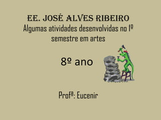 EE. José Alves Ribeiro Algumas atividades desenvolvidas no 1º semestre em artes   8º ano  Profª: Eucenir 