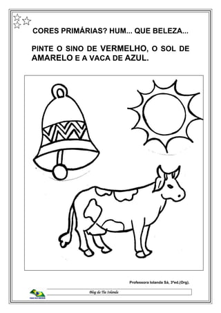 Blog da Tia Iolanda
CORES PRIMÁRIAS? HUM... QUE BELEZA...
PINTE O SINO DE VERMELHO, O SOL DE
AMARELO E A VACA DE AZUL.
Professora Iolanda Sá, 3ªed.(Org).
 