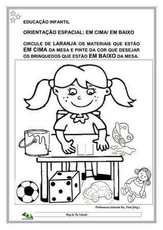 Blog da Tia Iolanda
EDUCAÇÃO INFANTIL
ORIENTAÇÃO ESPACIAL: EM CIMA/ EM BAIXO
CIRCULE DE LARANJA OS MATERIAIS QUE ESTÃO
EM CIMA DA MESA E PINTE DA COR QUE DESEJAR
OS BRINQUEDOS QUE ESTÃO EM BAIXO DA MESA.
Professora Iolanda Sá, 3ªed.(Org.)
 