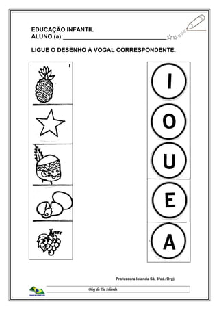 Blog da Tia Iolanda
EDUCAÇÃO INFANTIL
ALUNO (a):________________________________
LIGUE O DESENHO À VOGAL CORRESPONDENTE.
Professora Iolanda Sá, 3ªed.(Org).
 