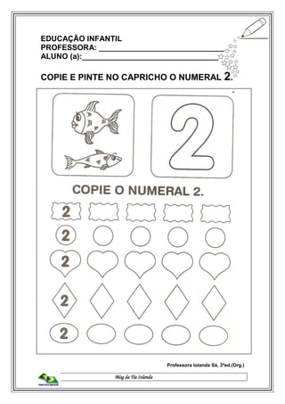 Blog da Tia Iolanda
EDUCAÇÃO INFANTIL
PROFESSORA: ______________________________
ALUNO (a):________________________________
COPIE E PINTE NO CAPRICHO O NUMERAL 2.
Professora Iolanda Sá, 3ªed.(Org.)
 